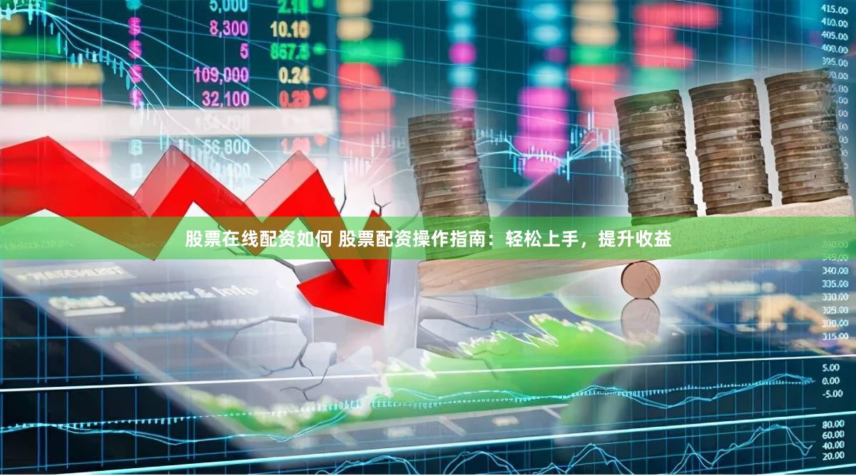 股票在线配资如何 股票配资操作指南：轻松上手，提升收益