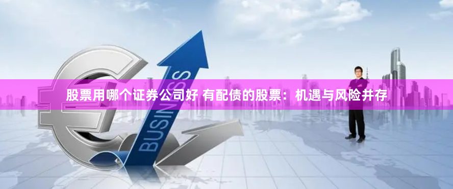 股票用哪个证券公司好 有配债的股票：机遇与风险并存