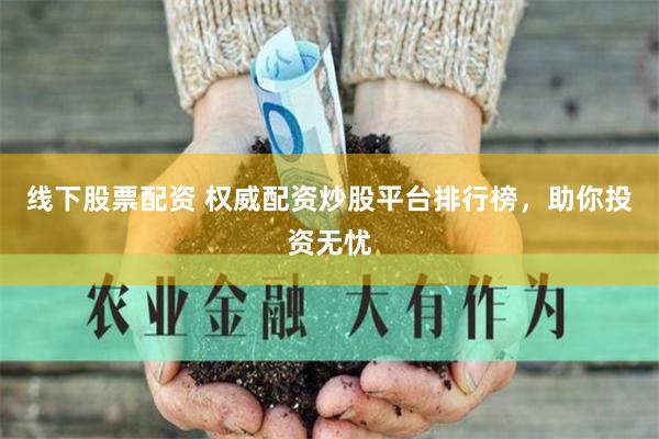 线下股票配资 权威配资炒股平台排行榜，助你投资无忧