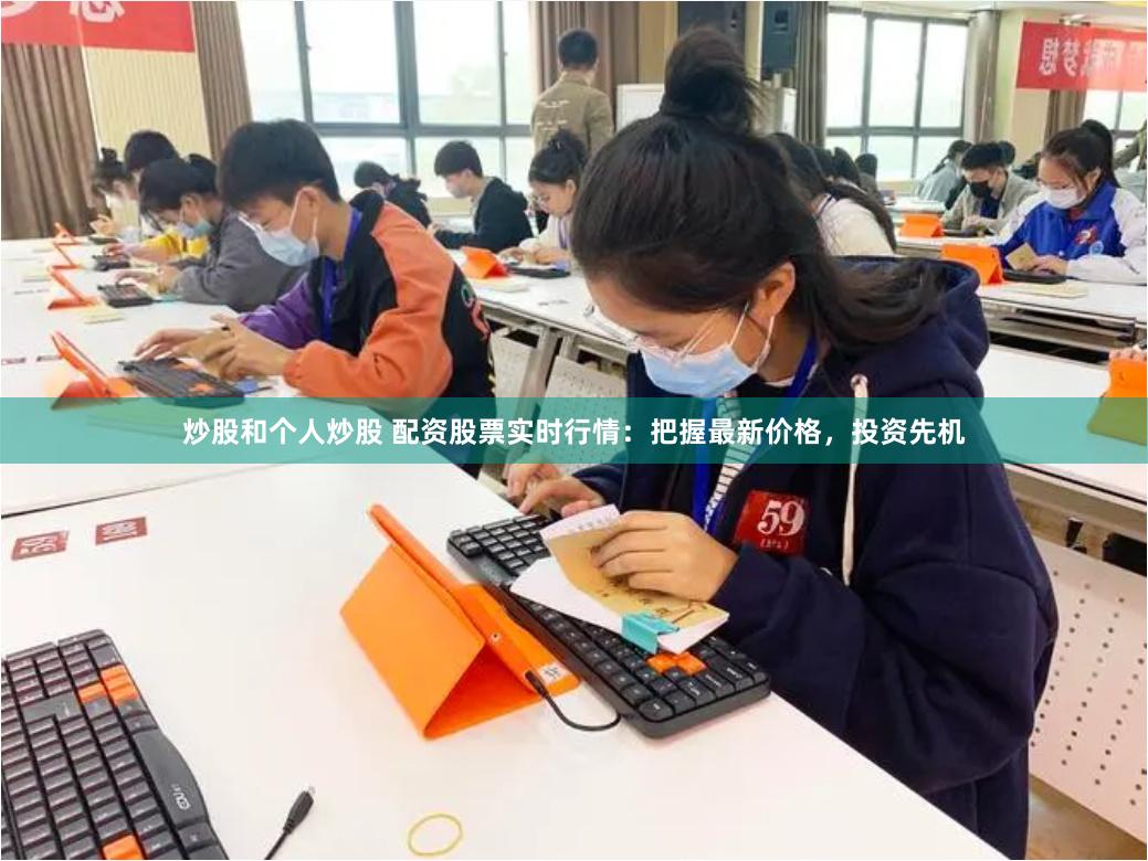 炒股和个人炒股 配资股票实时行情：把握最新价格，投资先机