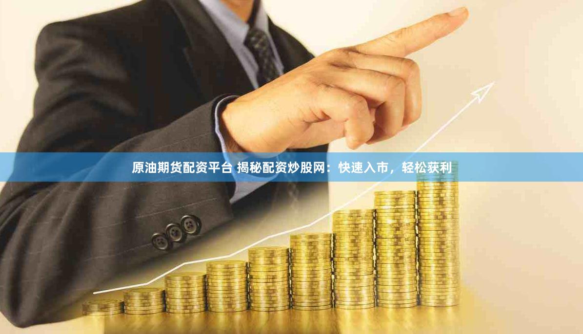 原油期货配资平台 揭秘配资炒股网：快速入市，轻松获利