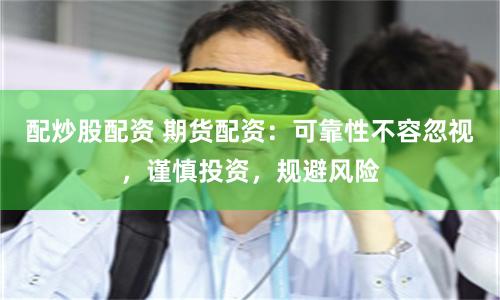 配炒股配资 期货配资：可靠性不容忽视，谨慎投资，规避风险