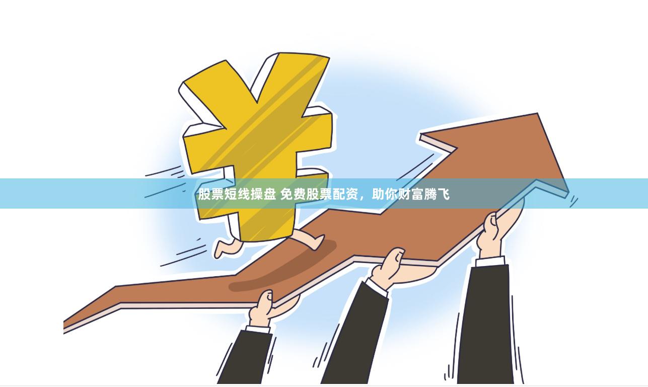 股票短线操盘 免费股票配资，助你财富腾飞