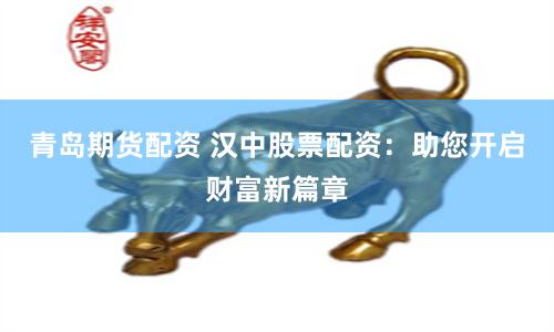 青岛期货配资 汉中股票配资：助您开启财富新篇章
