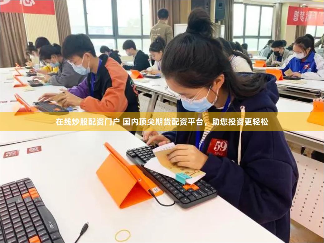 在线炒股配资门户 国内顶尖期货配资平台，助您投资更轻松