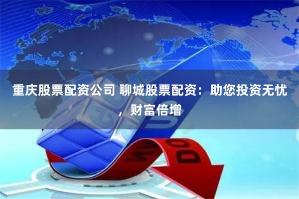 重庆股票配资公司 聊城股票配资：助您投资无忧，财富倍增