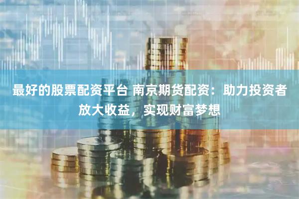最好的股票配资平台 南京期货配资：助力投资者放大收益，实现财富梦想