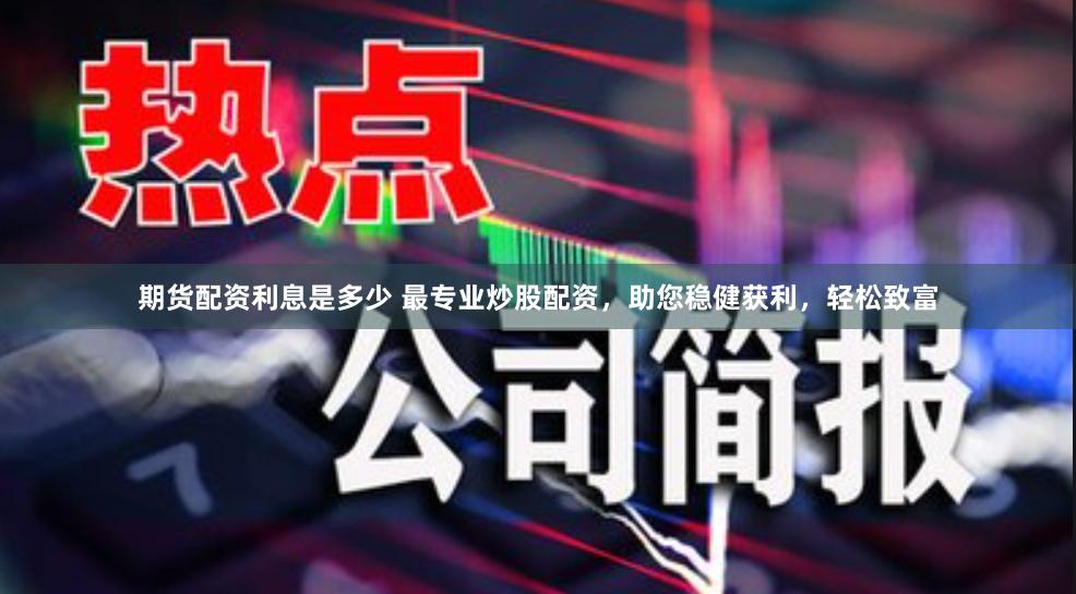 期货配资利息是多少 最专业炒股配资，助您稳健获利，轻松致富