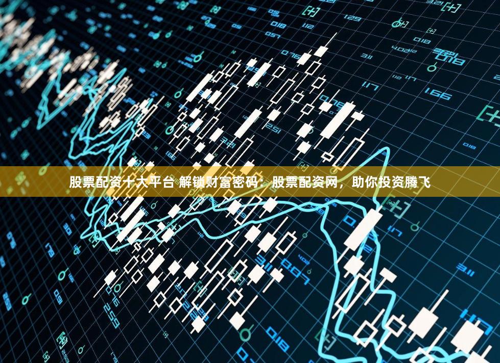 股票配资十大平台 解锁财富密码：股票配资网，助你投资腾飞