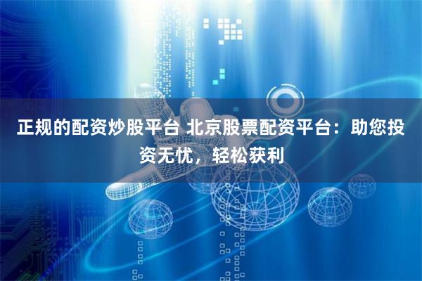 正规的配资炒股平台 北京股票配资平台：助您投资无忧，轻松获利