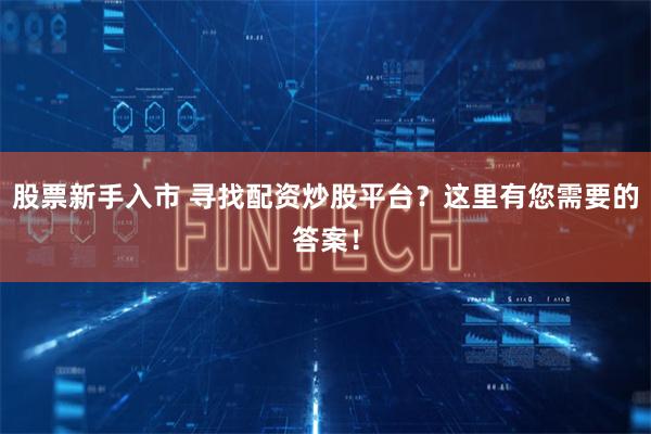 股票新手入市 寻找配资炒股平台？这里有您需要的答案！