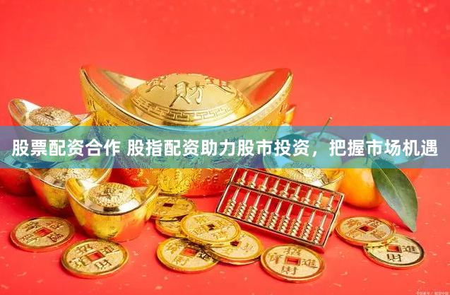 股票配资合作 股指配资助力股市投资，把握市场机遇