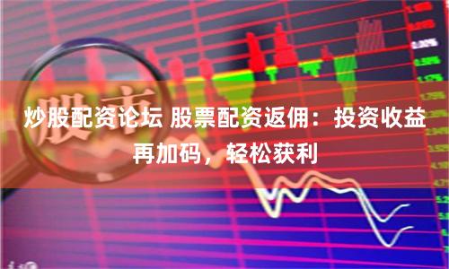 炒股配资论坛 股票配资返佣：投资收益再加码，轻松获利