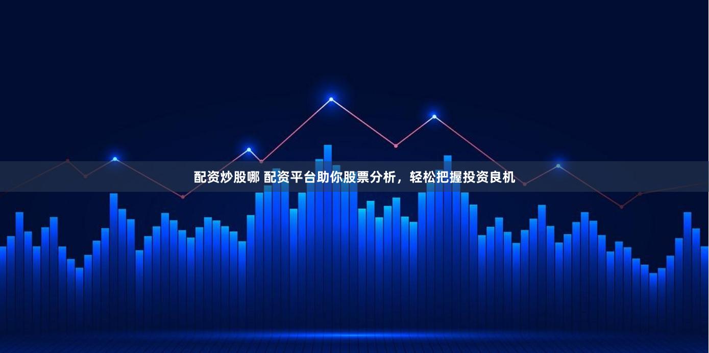 配资炒股哪 配资平台助你股票分析，轻松把握投资良机