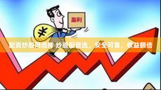 配资炒股网选择 炒股配资选，安全可靠，收益翻倍