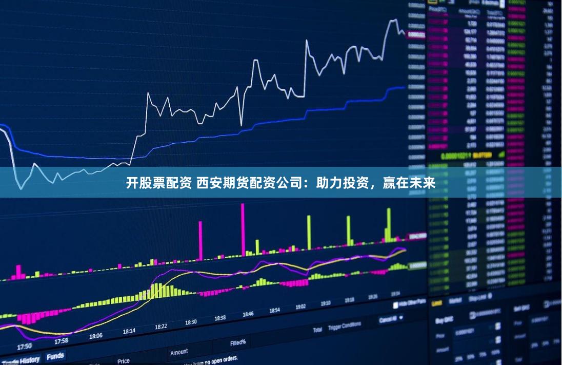 开股票配资 西安期货配资公司：助力投资，赢在未来