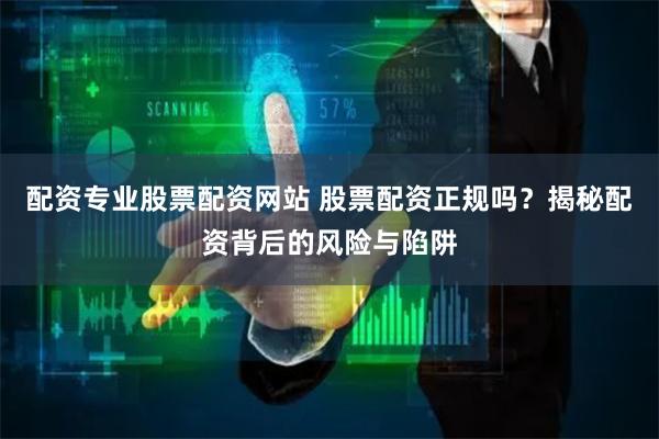 配资专业股票配资网站 股票配资正规吗？揭秘配资背后的风险与陷阱