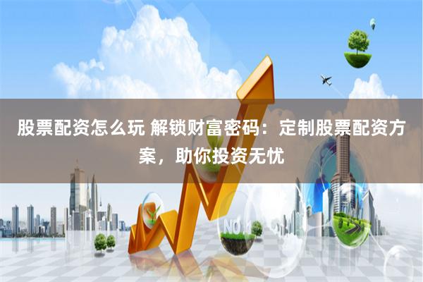 股票配资怎么玩 解锁财富密码：定制股票配资方案，助你投资无忧
