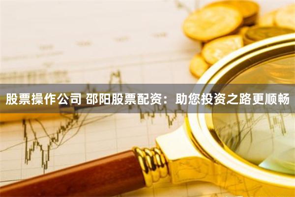 股票操作公司 邵阳股票配资：助您投资之路更顺畅
