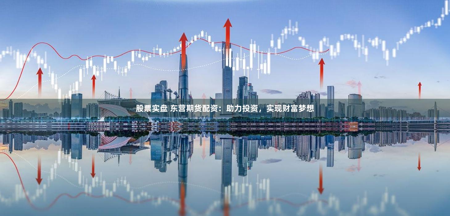 股票实盘 东营期货配资：助力投资，实现财富梦想