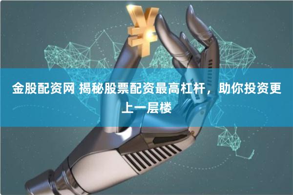 金股配资网 揭秘股票配资最高杠杆，助你投资更上一层楼