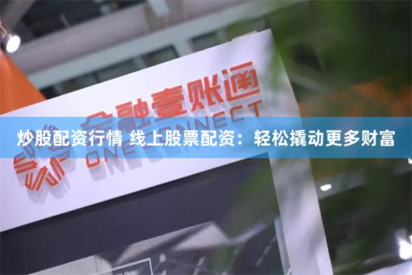 炒股配资行情 线上股票配资：轻松撬动更多财富