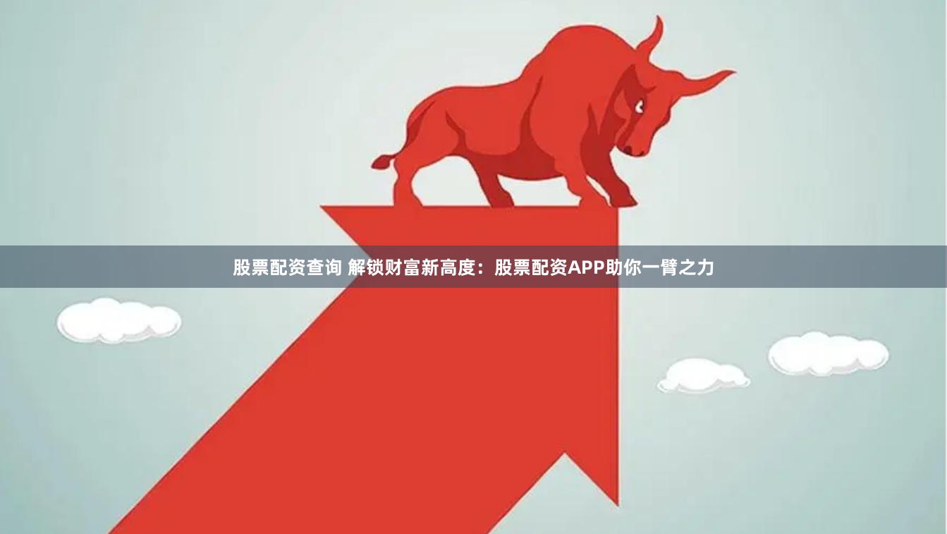 股票配资查询 解锁财富新高度：股票配资APP助你一臂之力