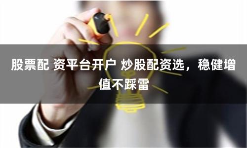 股票配 资平台开户 炒股配资选，稳健增值不踩雷
