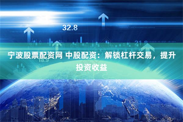 宁波股票配资网 中股配资：解锁杠杆交易，提升投资收益
