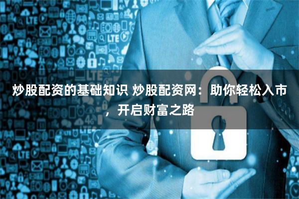 炒股配资的基础知识 炒股配资网：助你轻松入市，开启财富之路