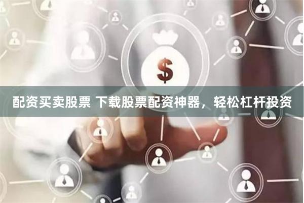 配资买卖股票 下载股票配资神器，轻松杠杆投资