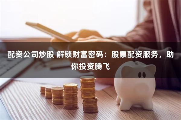 配资公司炒股 解锁财富密码：股票配资服务，助你投资腾飞