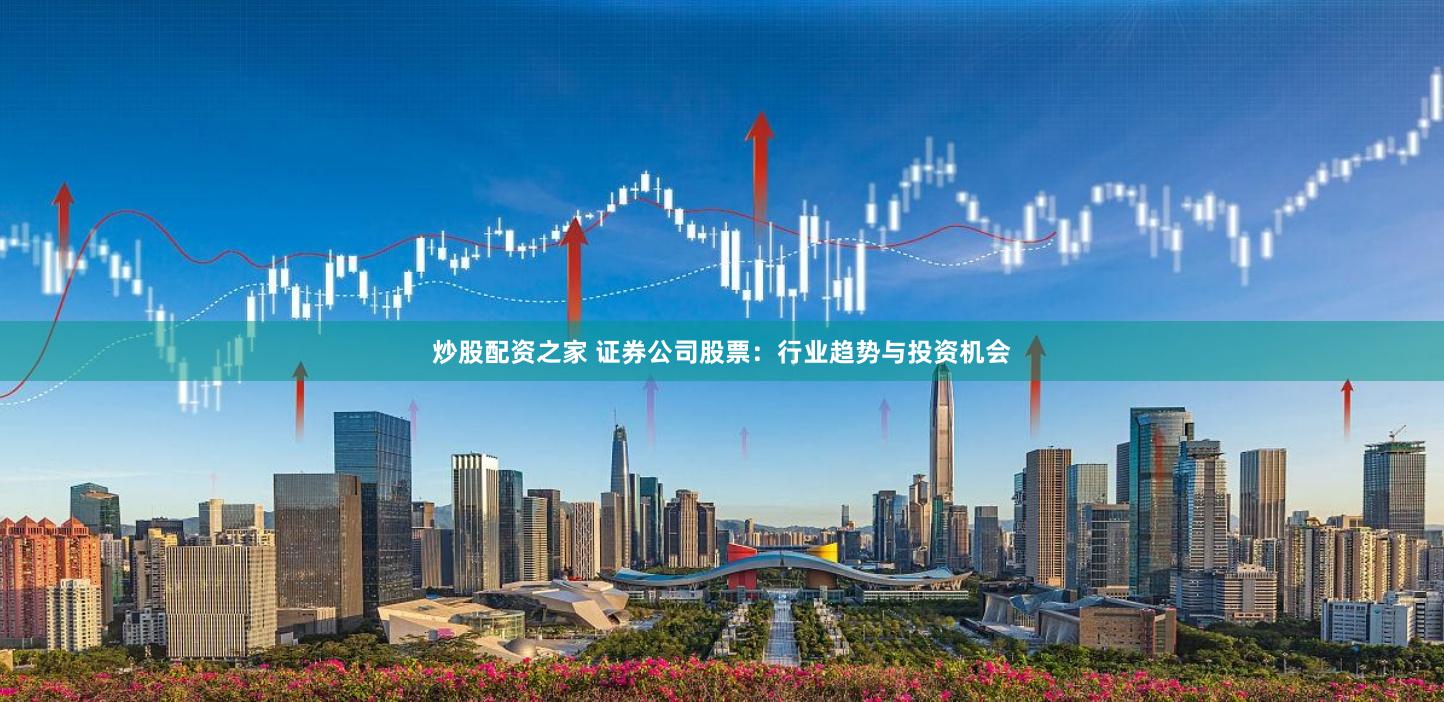 炒股配资之家 证券公司股票：行业趋势与投资机会