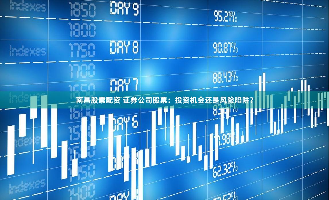 南昌股票配资 证券公司股票：投资机会还是风险陷阱？