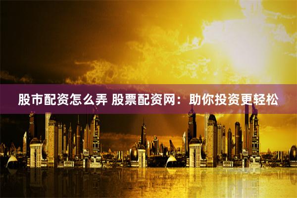 股市配资怎么弄 股票配资网：助你投资更轻松