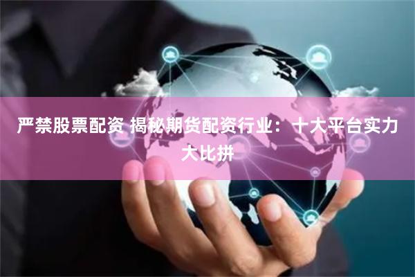 严禁股票配资 揭秘期货配资行业：十大平台实力大比拼