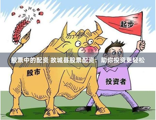 股票中的配资 故城县股票配资：助你投资更轻松