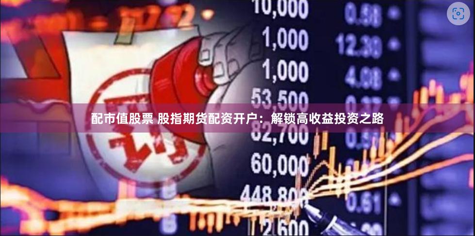 配市值股票 股指期货配资开户：解锁高收益投资之路