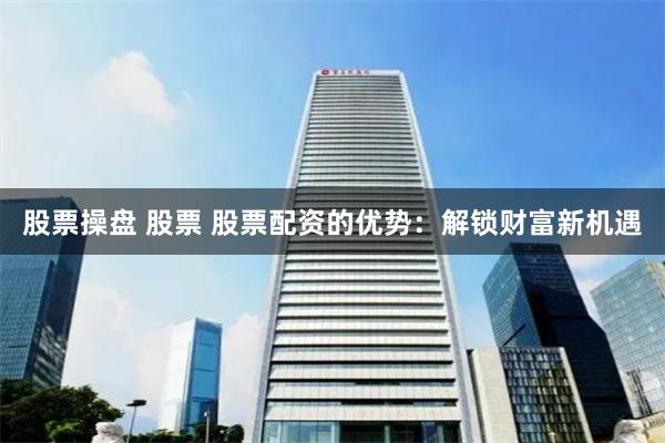 股票操盘 股票 股票配资的优势：解锁财富新机遇