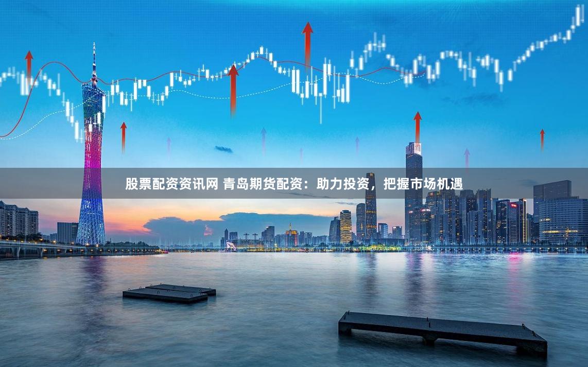 股票配资资讯网 青岛期货配资：助力投资，把握市场机遇