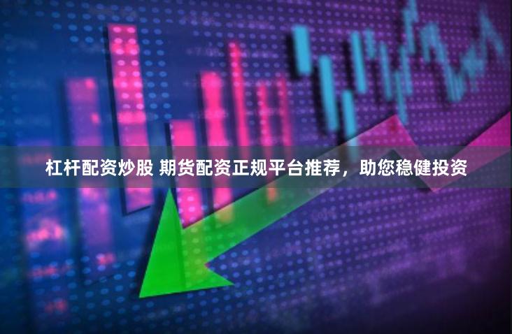 杠杆配资炒股 期货配资正规平台推荐，助您稳健投资