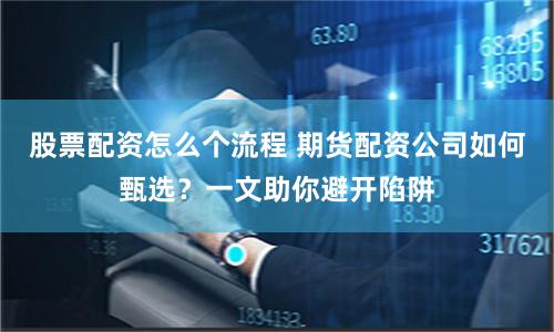 股票配资怎么个流程 期货配资公司如何甄选？一文助你避开陷阱