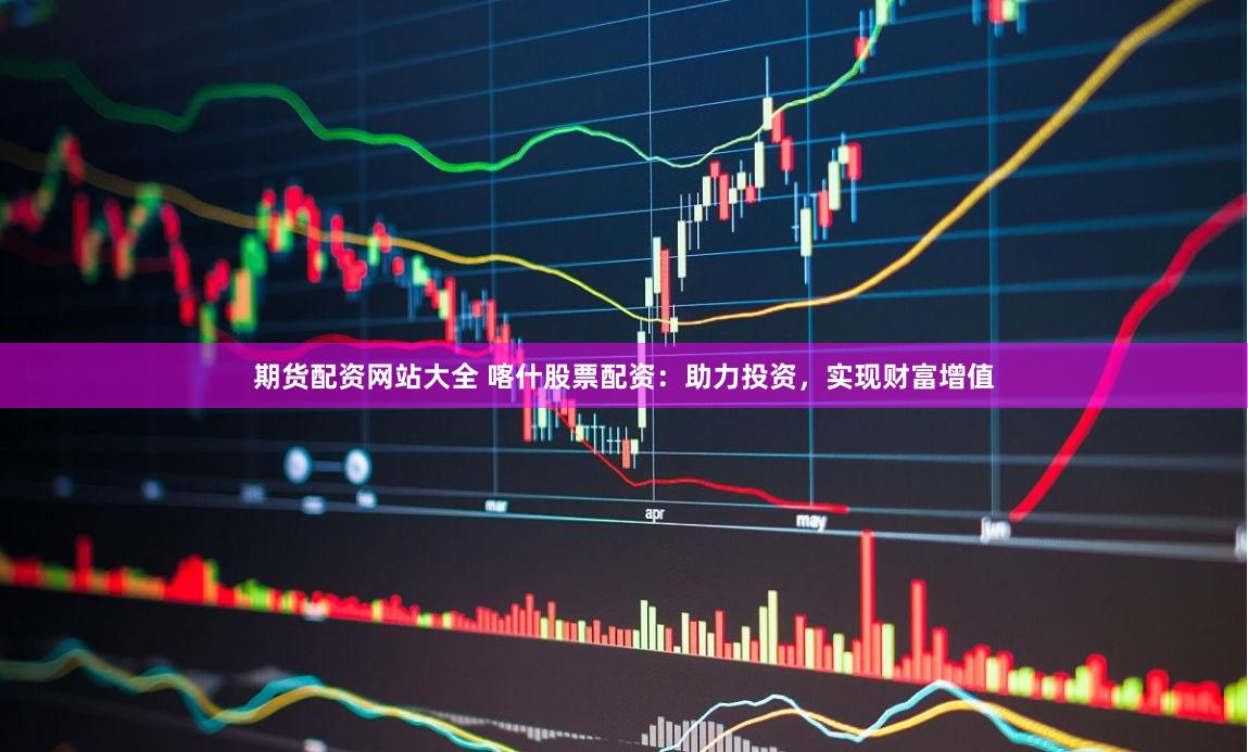 期货配资网站大全 喀什股票配资：助力投资，实现财富增值