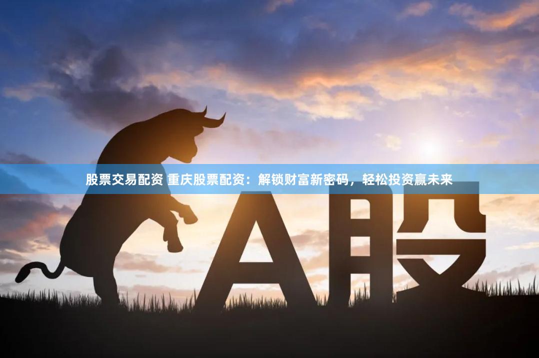 股票交易配资 重庆股票配资：解锁财富新密码，轻松投资赢未来