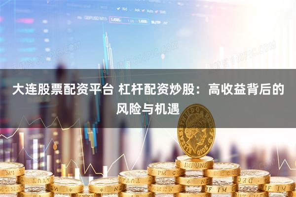 大连股票配资平台 杠杆配资炒股：高收益背后的风险与机遇