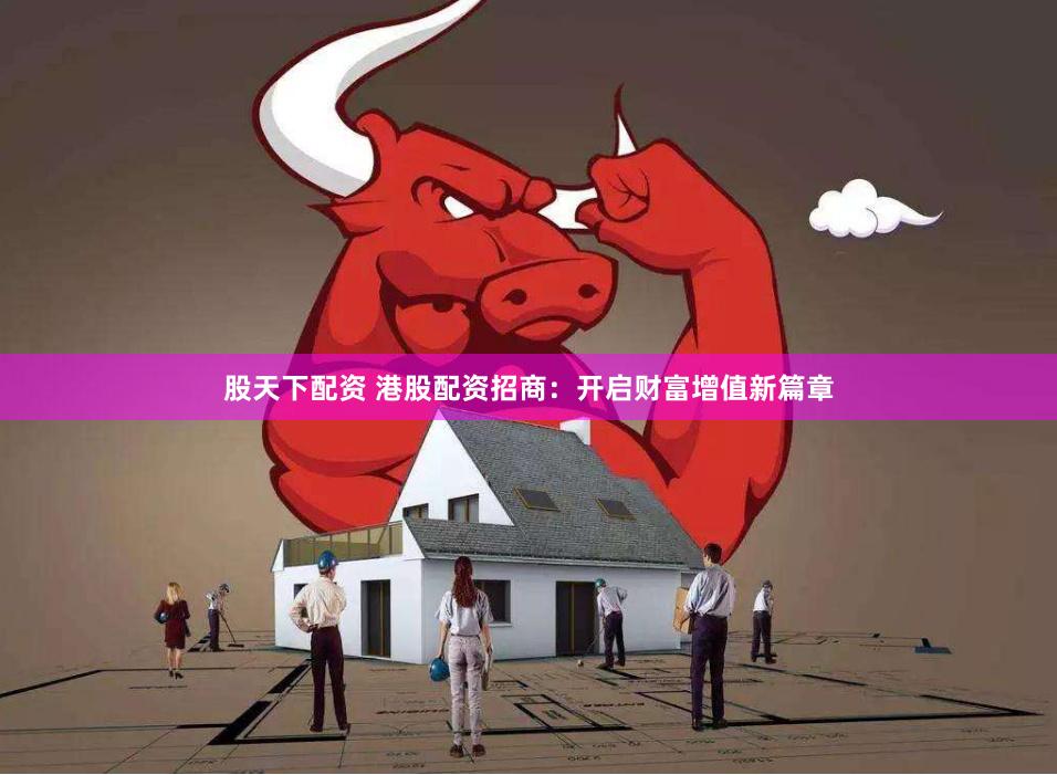 股天下配资 港股配资招商：开启财富增值新篇章