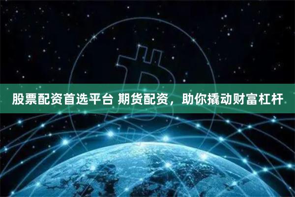 股票配资首选平台 期货配资，助你撬动财富杠杆