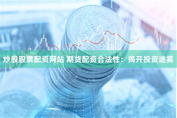 炒股股票配资网站 期货配资合法性：揭开投资迷雾