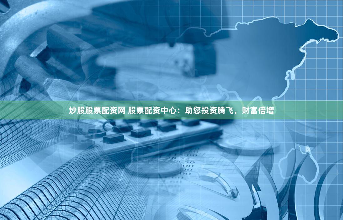 炒股股票配资网 股票配资中心：助您投资腾飞，财富倍增