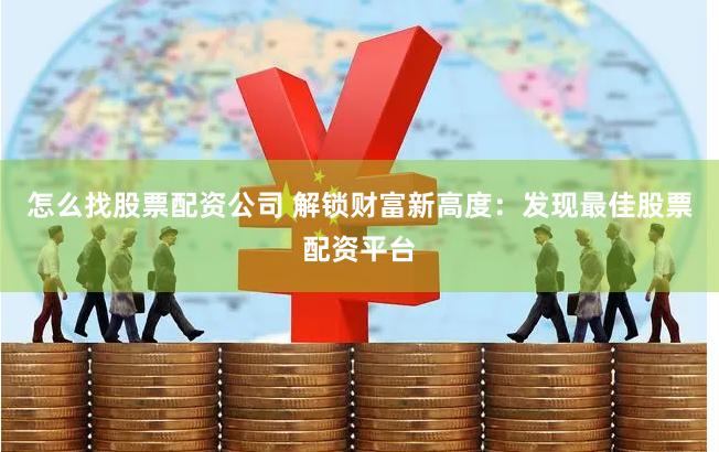 怎么找股票配资公司 解锁财富新高度：发现最佳股票配资平台